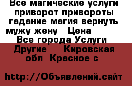 Все магические услуги приворот привороты гадание магия вернуть мужу жену › Цена ­ 1 000 - Все города Услуги » Другие   . Кировская обл.,Красное с.